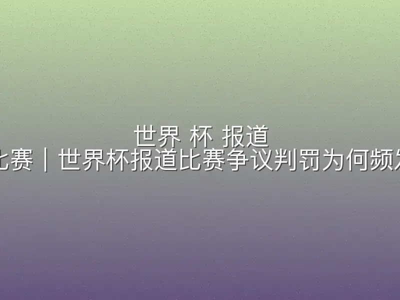 世界 杯 报道 比赛｜世界杯报道比赛争议判罚为何频发